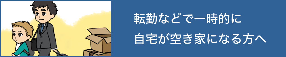 転勤などで一時的に自宅が空き家になる方へ