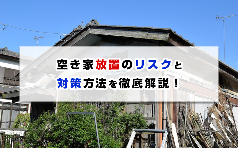 空き家放置のリスクと 対策方法を徹底解説！