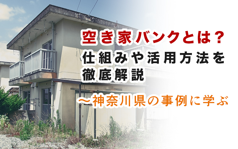 空き家バンクとは？仕組みや活用方法を徹底解説｜神奈川県内の事例に学ぶ