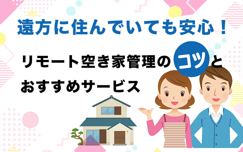 遠方に住んでいても安心！リモート空き家管理のコツとおすすめサービス